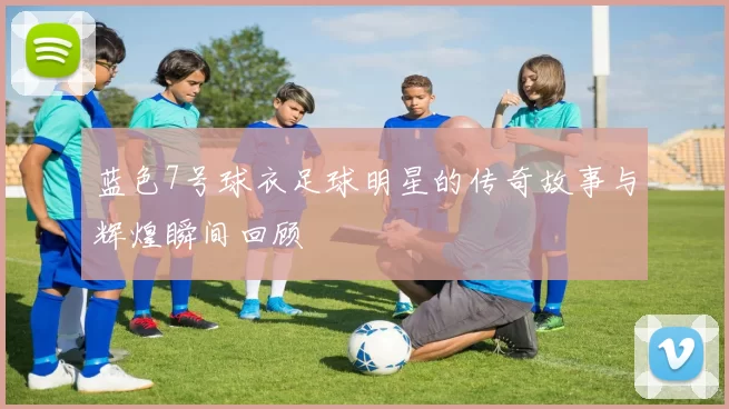 蓝色7号球衣足球明星的传奇故事与辉煌瞬间回顾