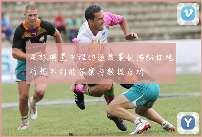 足球明星中谁的速度最快揭秘你绝对想不到的答案与数据分析