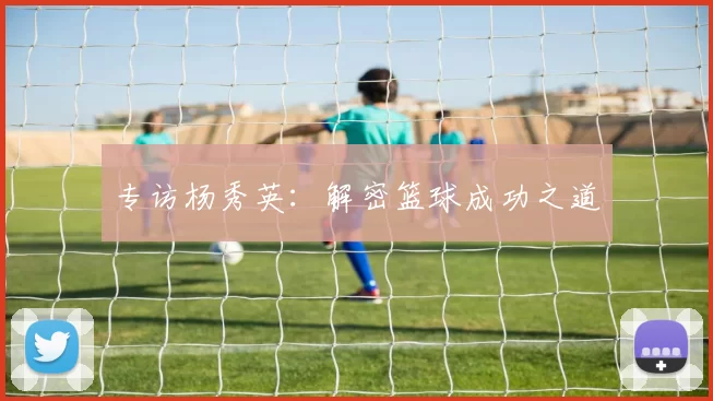 专访杨秀英：解密篮球成功之道