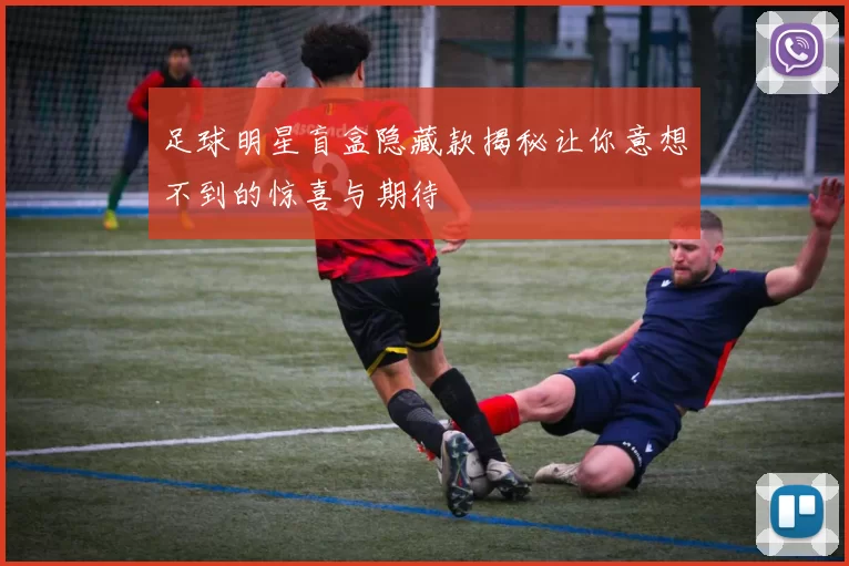 足球明星盲盒隐藏款揭秘让你意想不到的惊喜与期待