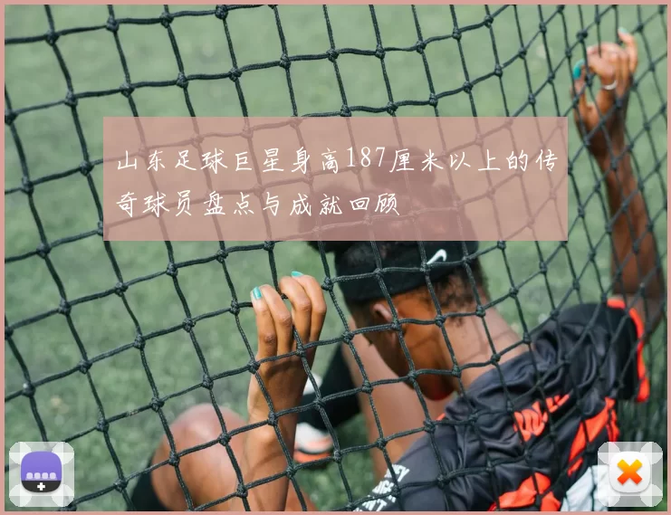 山东足球巨星身高187厘米以上的传奇球员盘点与成就回顾