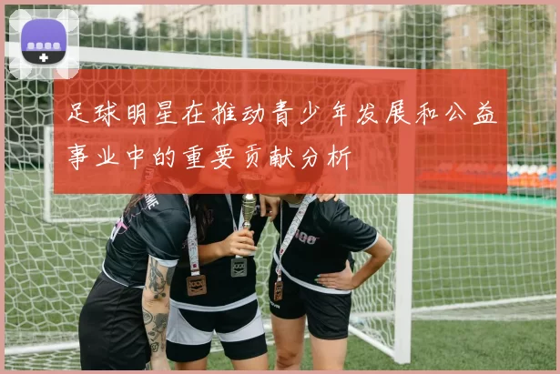 足球明星在推动青少年发展和公益事业中的重要贡献分析
