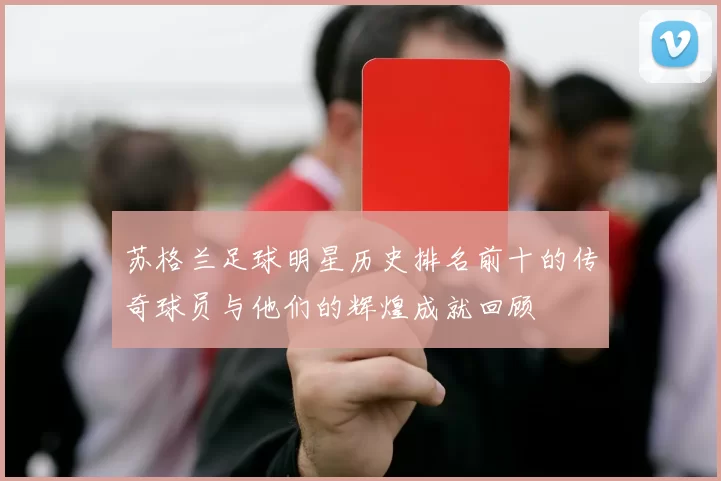 苏格兰足球明星历史排名前十的传奇球员与他们的辉煌成就回顾