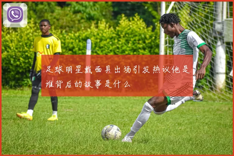 足球明星戴面具出场引发热议他是谁背后的故事是什么