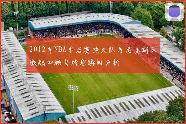 2012年NBA季后赛热火队与尼克斯队激战回顾与精彩瞬间分析