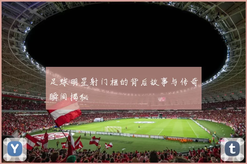 足球明星射门框的背后故事与传奇瞬间揭秘