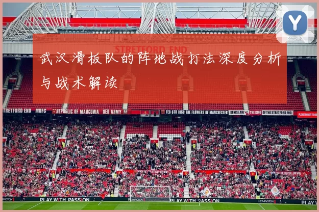 武汉滑板队的阵地战打法深度分析与战术解读