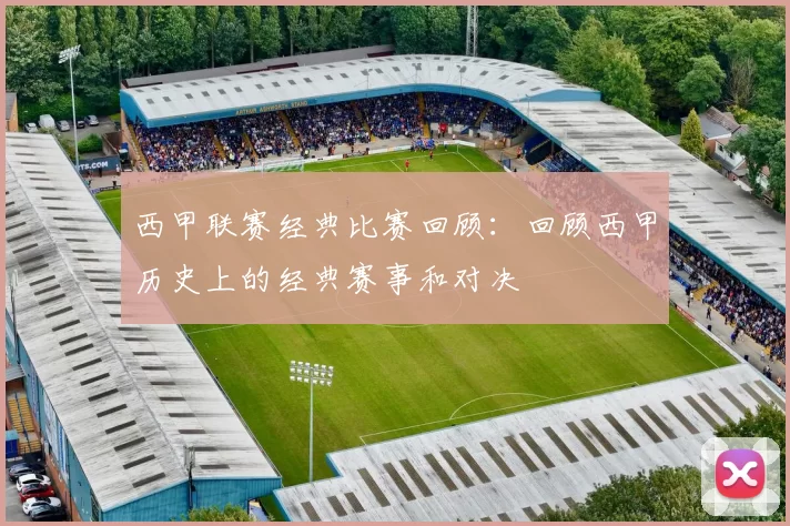 西甲联赛经典比赛回顾：回顾西甲历史上的经典赛事和对决