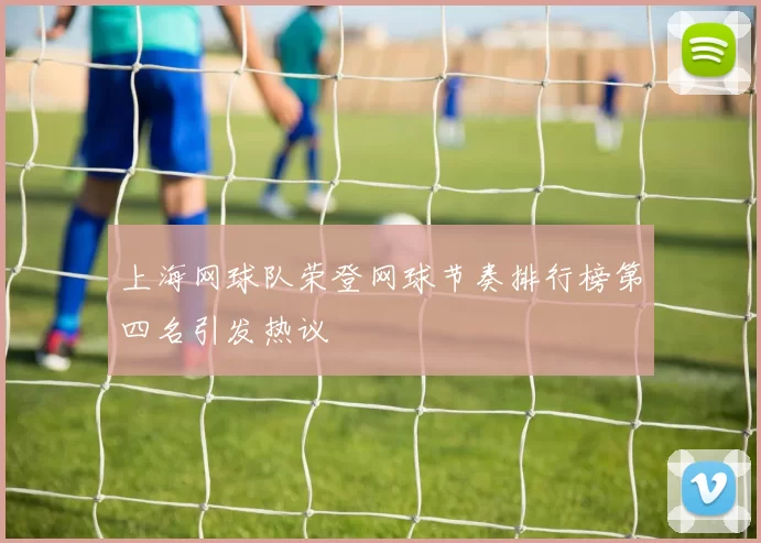 上海网球队荣登网球节奏排行榜第四名引发热议