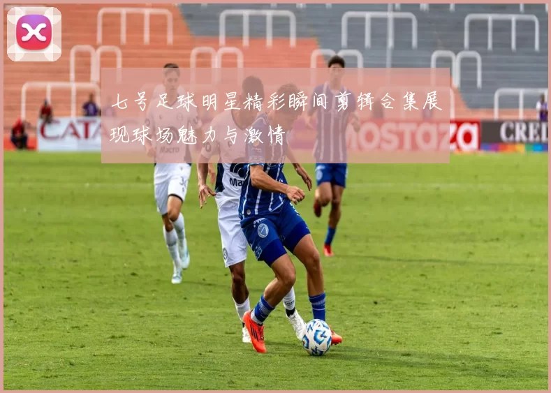 七号足球明星精彩瞬间剪辑合集展现球场魅力与激情