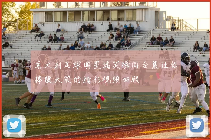 意大利足球明星搞笑瞬间合集让你捧腹大笑的精彩视频回顾