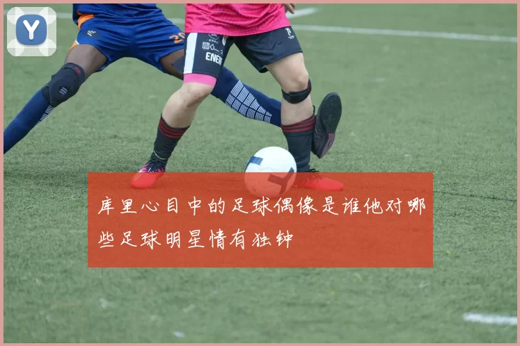 库里心目中的足球偶像是谁他对哪些足球明星情有独钟
