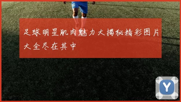 足球明星肌肉魅力大揭秘精彩图片大全尽在其中