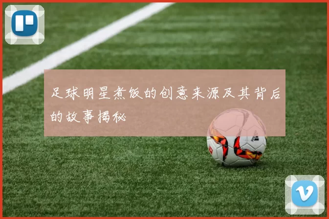 足球明星煮饭的创意来源及其背后的故事揭秘