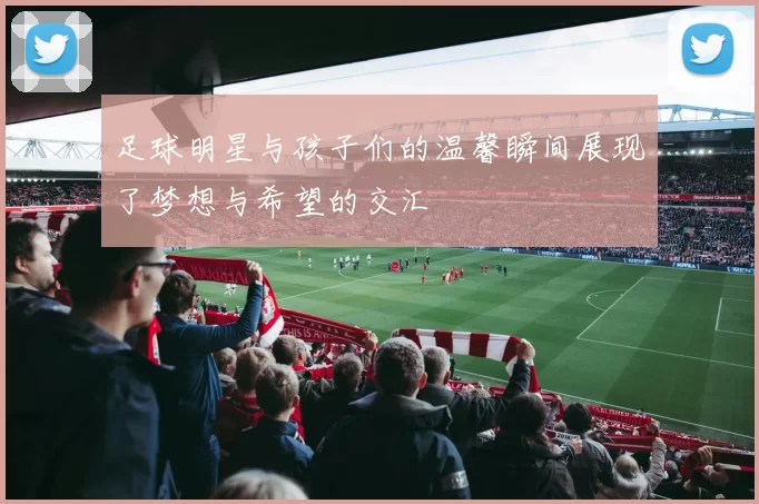足球明星与孩子们的温馨瞬间展现了梦想与希望的交汇