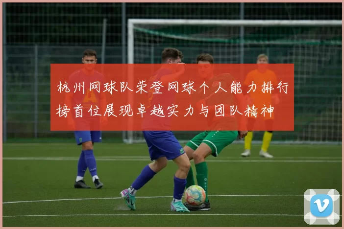 杭州网球队荣登网球个人能力排行榜首位展现卓越实力与团队精神