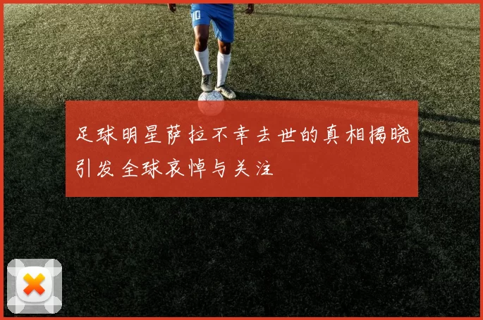 足球明星萨拉不幸去世的真相揭晓引发全球哀悼与关注