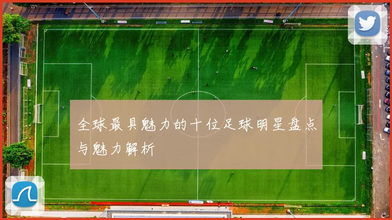 全球最具魅力的十位足球明星盘点与魅力解析