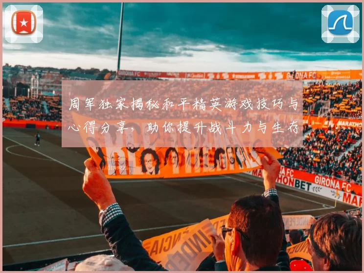 周军独家揭秘和平精英游戏技巧与心得分享，助你提升战斗力与生存能力