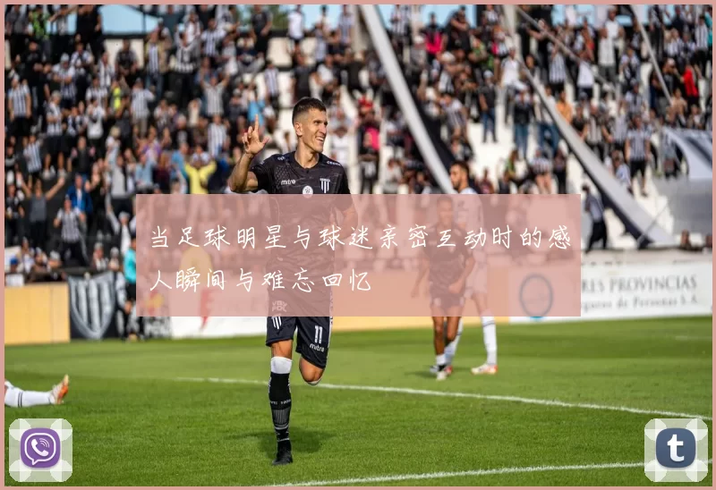 当足球明星与球迷亲密互动时的感人瞬间与难忘回忆
