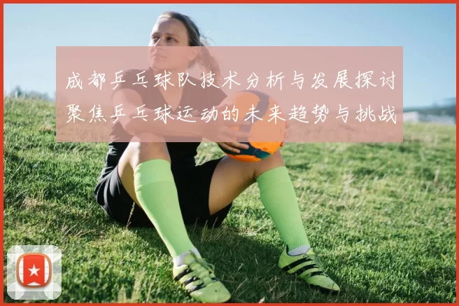成都乒乓球队技术分析与发展探讨聚焦乒乓球运动的未来趋势与挑战