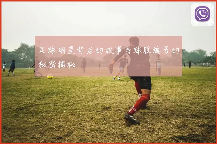 足球明星背后的故事与球服编号的秘密揭秘