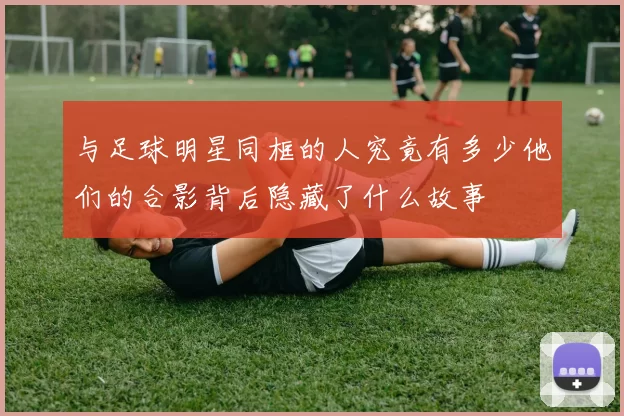 与足球明星同框的人究竟有多少他们的合影背后隐藏了什么故事