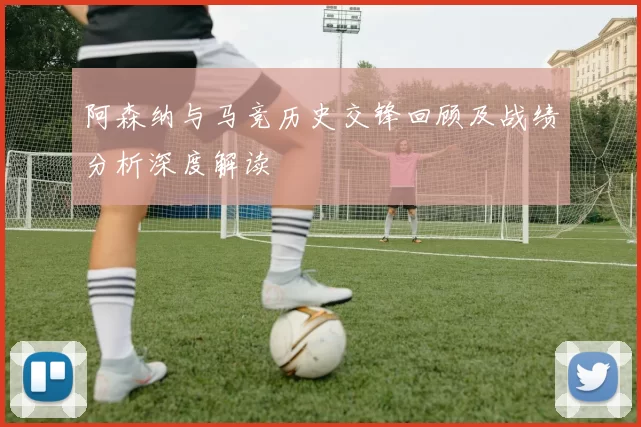 阿森纳与马竞历史交锋回顾及战绩分析深度解读
