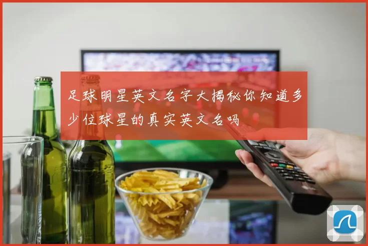 足球明星英文名字大揭秘你知道多少位球星的真实英文名吗