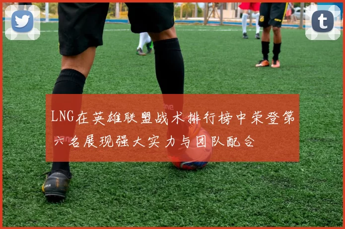 LNG在英雄联盟战术排行榜中荣登第六名展现强大实力与团队配合