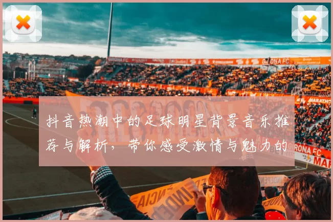抖音热潮中的足球明星背景音乐推荐与解析，带你感受激情与魅力的完美结合