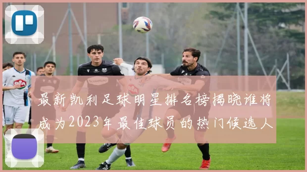 最新凯利足球明星排名榜揭晓谁将成为2023年最佳球员的热门候选人