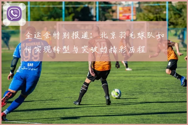 全运会特别报道：北京羽毛球队如何实现转型与突破的精彩历程