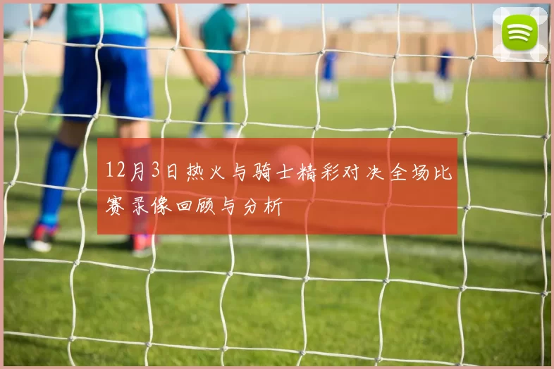12月3日热火与骑士精彩对决全场比赛录像回顾与分析