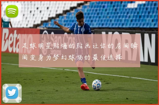 足球明星贴墙的贴画让你的房间瞬间变身为梦幻球场的最佳选择