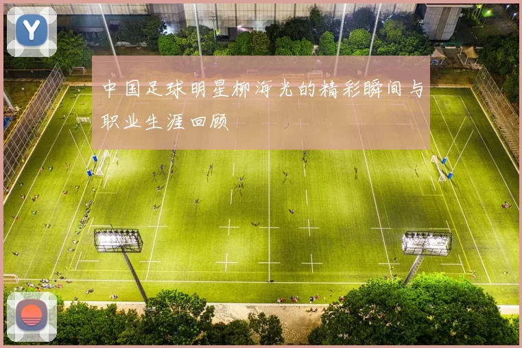 中国足球明星柳海光的精彩瞬间与职业生涯回顾