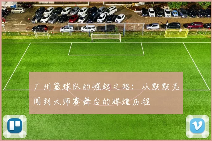 广州篮球队的崛起之路：从默默无闻到大师赛舞台的辉煌历程