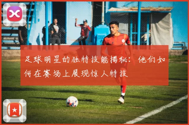 足球明星的独特技能揭秘：他们如何在赛场上展现惊人特技