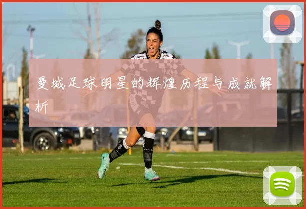 曼城足球明星的辉煌历程与成就解析