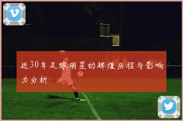 近30年足球明星的辉煌历程与影响力分析