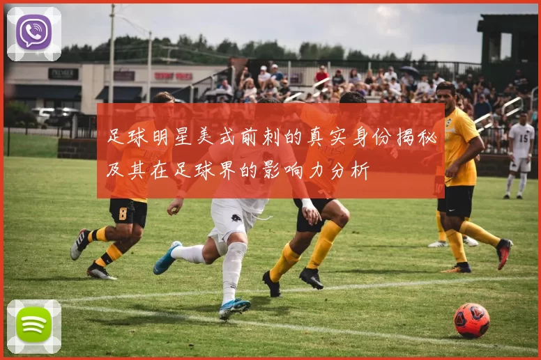 足球明星美式前刺的真实身份揭秘及其在足球界的影响力分析