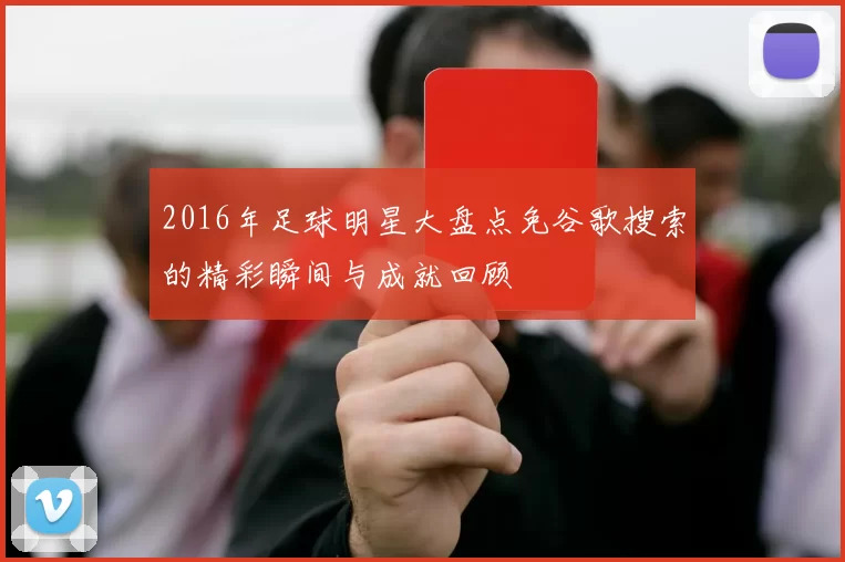 2016年足球明星大盘点免谷歌搜索的精彩瞬间与成就回顾