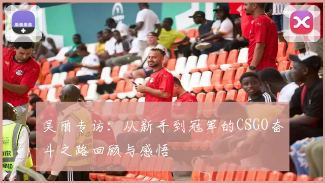 吴丽专访：从新手到冠军的CSGO奋斗之路回顾与感悟