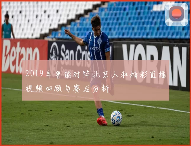 2019年鲁能对阵北京人和精彩直播视频回顾与赛后分析