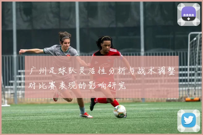 广州足球队灵活性分析与战术调整对比赛表现的影响研究
