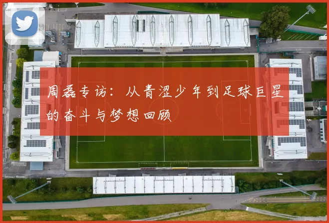周磊专访：从青涩少年到足球巨星的奋斗与梦想回顾
