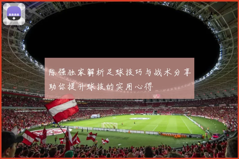 陈强独家解析足球技巧与战术分享助你提升球技的实用心得