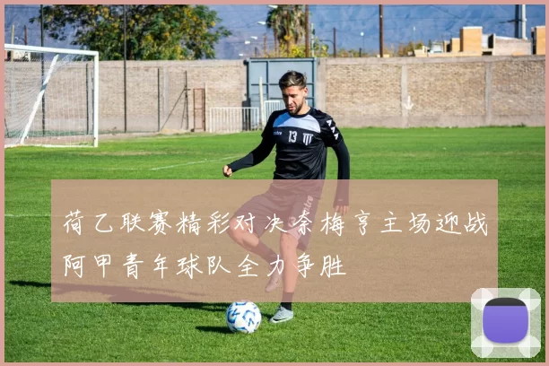 荷乙联赛精彩对决奈梅亨主场迎战阿甲青年球队全力争胜