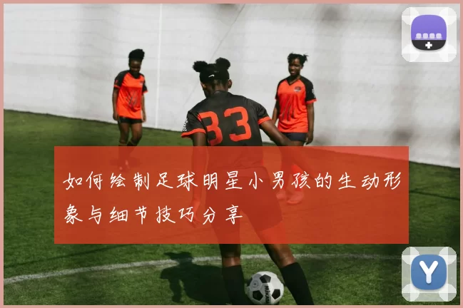 如何绘制足球明星小男孩的生动形象与细节技巧分享
