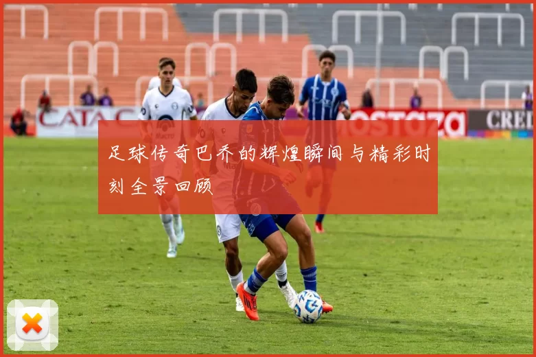 足球传奇巴乔的辉煌瞬间与精彩时刻全景回顾
